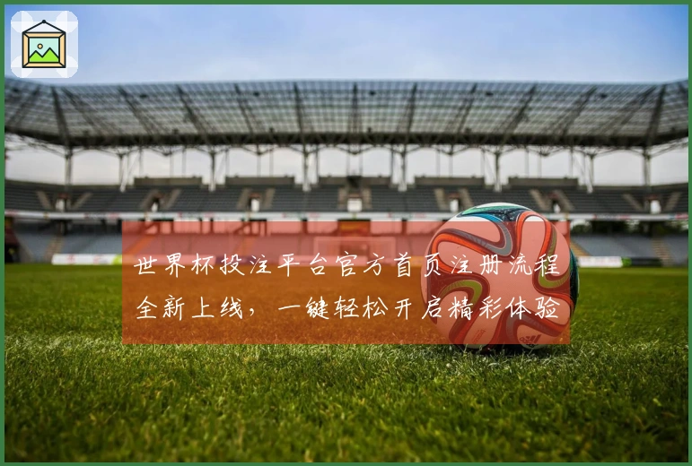 世界杯投注平台官方首页注册流程全新上线，一键轻松开启精彩体验