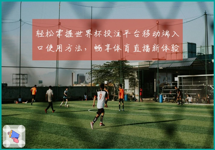 轻松掌握世界杯投注平台移动端入口使用方法，畅享体育直播新体验