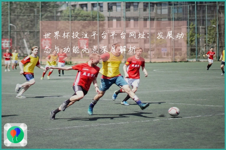 世界杯投注平台平台网址：发展动态与功能亮点深度解析