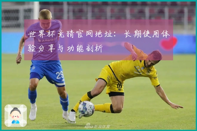 世界杯竞猜官网地址：长期使用体验分享与功能剖析