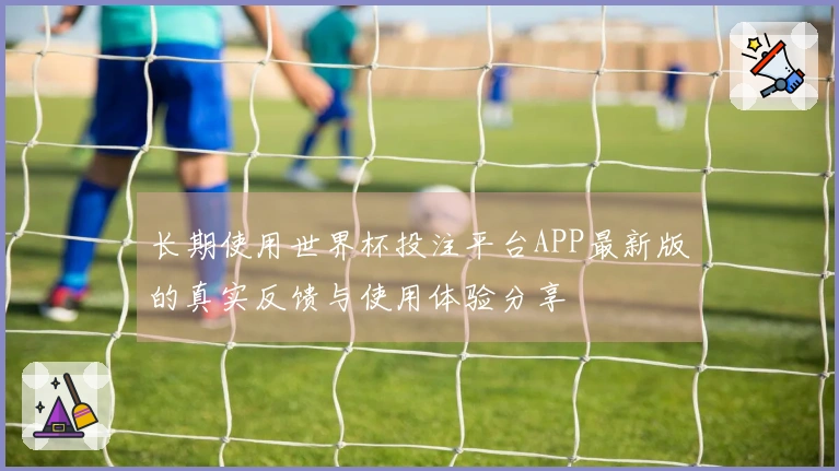 长期使用世界杯投注平台APP最新版的真实反馈与使用体验分享