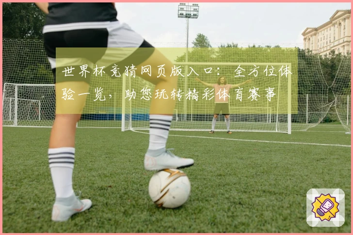 世界杯竞猜网页版入口：全方位体验一览，助您玩转精彩体育赛事