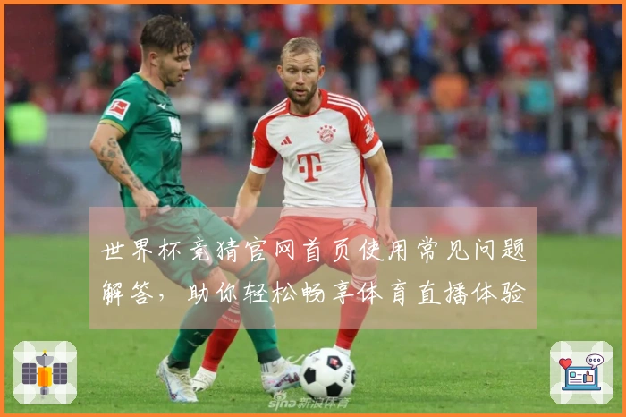 世界杯竞猜官网首页使用常见问题解答，助你轻松畅享体育直播体验