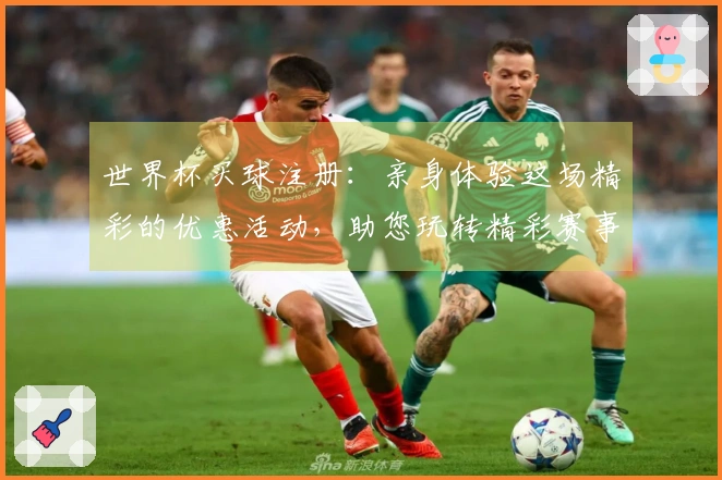 世界杯买球注册：亲身体验这场精彩的优惠活动，助您玩转精彩赛事！