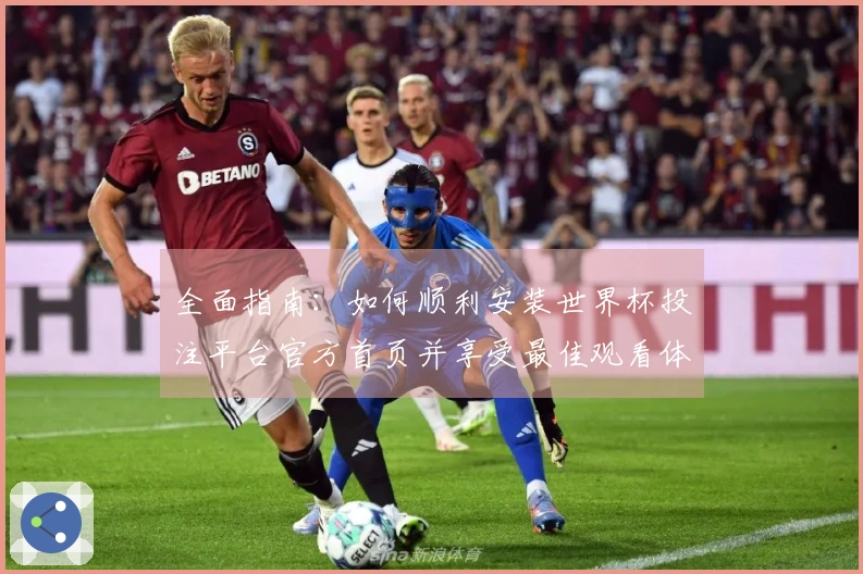 全面指南：如何顺利安装世界杯投注平台官方首页并享受最佳观看体验