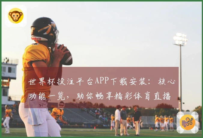 世界杯投注平台APP下载安装：核心功能一览，助你畅享精彩体育直播体验