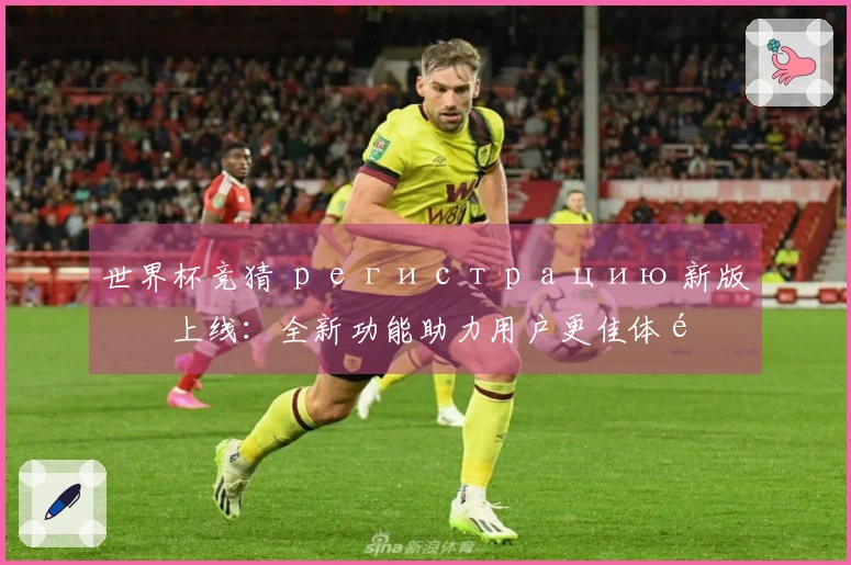 世界杯竞猜 регистрацию 新版本上线：全新功能助力用户更佳体验
