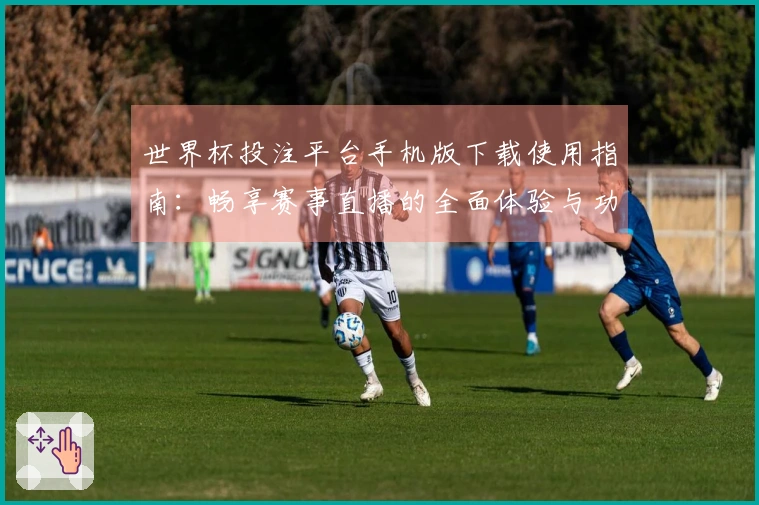 世界杯投注平台手机版下载使用指南:畅享赛事直播的全面体验与功能介绍