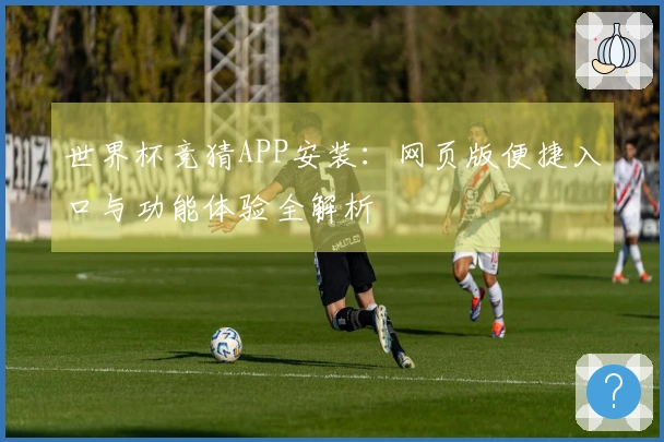 世界杯竞猜APP安装：网页版便捷入口与功能体验全解析
