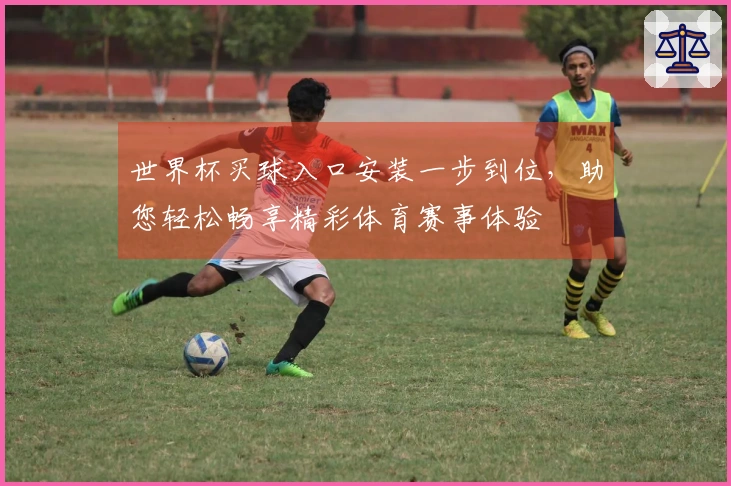 世界杯买球入口安装一步到位，助您轻松畅享精彩体育赛事体验