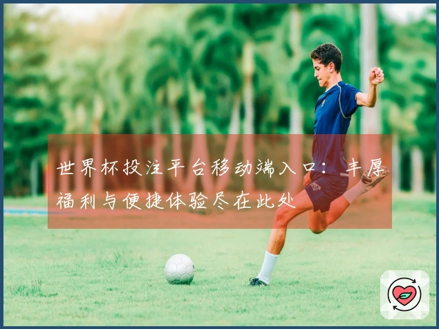 世界杯投注平台移动端入口：丰厚福利与便捷体验尽在此处