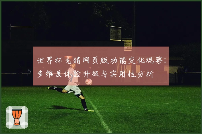 世界杯竞猜网页版功能变化观察：多维度体验升级与实用性分析