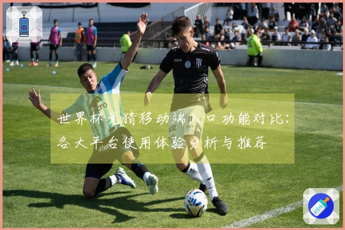 世界杯竞猜移动端入口功能对比：各大平台使用体验分析与推荐