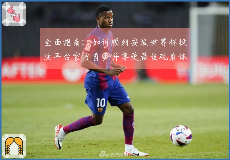 全面指南：如何顺利安装世界杯投注平台官方首页并享受最佳观看体验