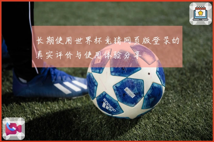 长期使用世界杯竞猜网页版登录的真实评价与使用体验分享
