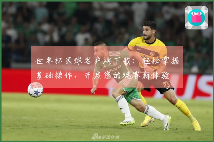 世界杯买球客户端下载：轻松掌握基础操作，开启您的观赛新体验