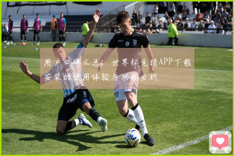 用户口碑汇总：世界杯竞猜APP下载安装的使用体验与功能分析