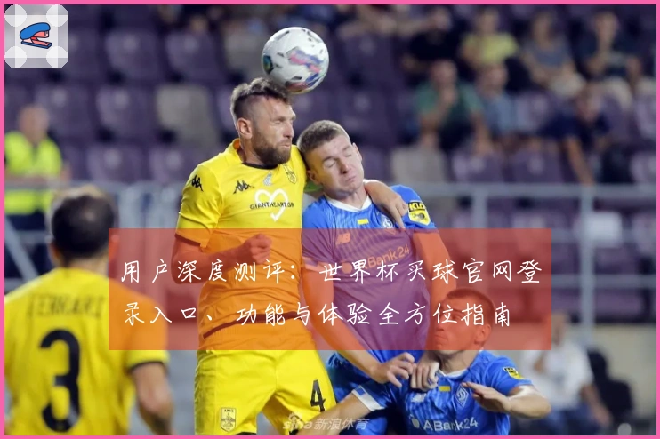 用户深度测评：世界杯买球官网登录入口、功能与体验全方位指南