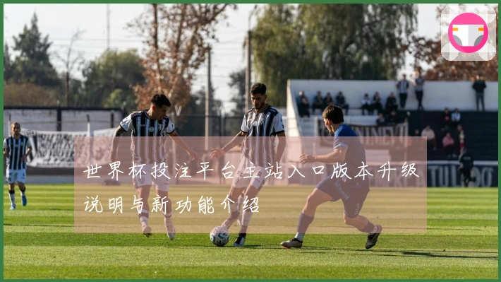 世界杯投注平台主站入口版本升级说明与新功能介绍